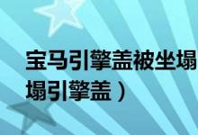 宝马引擎盖被坐塌（女车主4S店维权不料坐塌引擎盖）