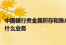 中国银行贵金属积存和账户贵金属 中国银行：贵金属积存是什么业务