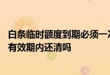 白条临时额度到期必须一次还清吗 信用卡临时额度一定要在有效期内还清吗