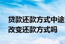 贷款还款方式中途可以变更么 贷款中途可以改变还款方式吗
