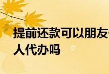 提前还款可以朋友代办吗 提前还款可以由家人代办吗