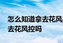 怎么知道拿去花风控解除了 人工可以解除拿去花风控吗