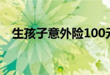 生孩子意外险100元 生孩子意外险怎么买