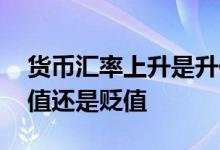货币汇率上升是升值还是贬值 汇率上升是升值还是贬值