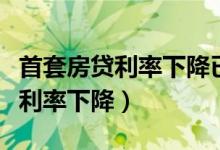 首套房贷利率下降已贷的会下降吗（首套房贷利率下降）