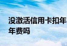 没激活信用卡扣年费吗 没激活的信用卡会扣年费吗