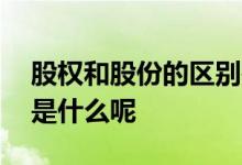 股权和股份的区别是什么 股份与股权的区别是什么呢