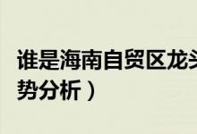 谁是海南自贸区龙头（海南自贸区价格行情走势分析）