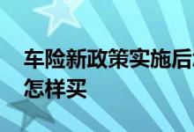 车险新政策实施后怎么买 车险新规出台后应怎样买