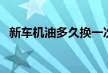 新车机油多久换一次（一般大概要多少钱）