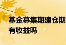 基金募集期建仓期和开放期收益 基金募集期有收益吗