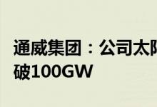 通威集团：公司太阳能光伏电池全球出货量突破100GW