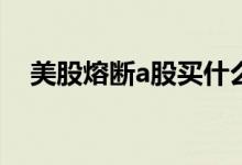 美股熔断a股买什么 美股熔断是百分之几