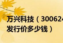 万兴科技（300624）发行价多少（万兴科技发行价多少钱）