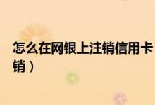 怎么在网银上注销信用卡（浙江稠州银行信用卡网上如何注销）
