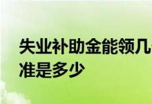 失业补助金能领几个月 一个月多少钱领取标准是多少 