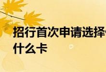 招行首次申请选择什么卡 招行首次申请选择什么卡