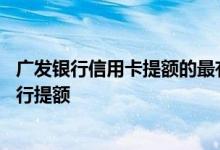 广发银行信用卡提额的最有效方法 广发银行的信用卡如何进行提额