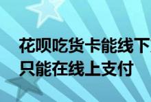 花呗吃货卡能线下支付吗 花呗吃货卡是不是只能在线上支付