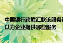 中国银行跨境汇款该服务已升级 中国银行：“跨境汇款”可以为企业提供哪些服务