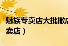 魅族专卖店大批撤店（魅族为什么要撤线下专卖店）