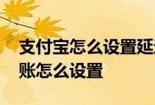 支付宝怎么设置延迟转账时间 支付宝延迟转账怎么设置