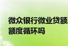 微众银行微业贷额度循环吗 微众银行微业贷额度循环吗
