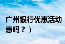 广州银行优惠活动（广州银行信用卡周五有优惠吗？）
