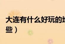 大连有什么好玩的地方（大连好玩的地方有哪些）