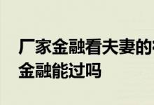 厂家金融看夫妻的征信吗 征信不好4s店厂家金融能过吗