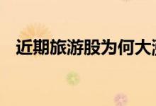 近期旅游股为何大涨 旅游股属于消费股吗