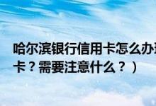 哈尔滨银行信用卡怎么办理（哈尔滨银行信用卡到期怎么换卡？需要注意什么？）