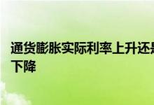 通货膨胀实际利率上升还是下降 通货膨胀贷款利率上升还是下降