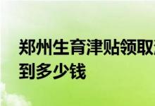 郑州生育津贴领取消息 交了生育保险可以领到多少钱 