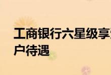 工商银行六星级享受什么待遇 工行六星级客户待遇