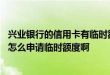 兴业银行的信用卡有临时额度吗 请问一下兴业银行的信用卡怎么申请临时额度啊