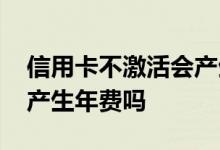 信用卡不激活会产生年费吗 信用卡不激活会产生年费吗