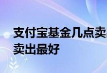 支付宝基金几点卖出算今天的 基金当天几点卖出最好