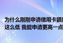 为什么刚刚申请信用卡额度低 为什么我刚拿到的信用卡额度这么低 我能申请更高一点的额度吗