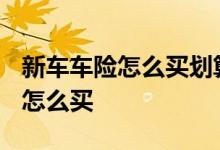 新车车险怎么买划算2021新规 新规出来车险怎么买