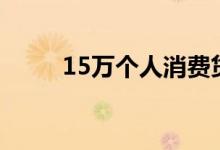 15万个人消费贷款利率一般多少？