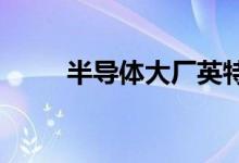 半导体大厂英特尔、高通传出涨价