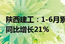 陕西建工：1-6月累计新签合同额2007.5亿元同比增长21%