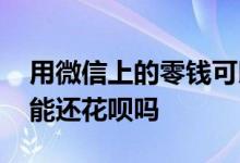用微信上的零钱可以还花呗吗 微信上的零钱能还花呗吗