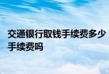 交通银行取钱手续费多少 交通银行信用卡多余的钱取出来要手续费吗