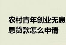 农村青年创业无息贷款怎么申请 农村创业无息贷款怎么申请