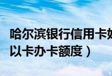 哈尔滨银行信用卡好办吗（哈尔滨银行信用卡以卡办卡额度）