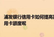 浦发银行信用卡如何提高额度 怎么样才能提高浦发银行的信用卡额度呢