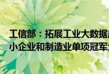 工信部：拓展工业大数据应用场景培育一批“专精特新”中小企业和制造业单项冠军企业