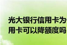 光大银行信用卡为什么会降额度 光大银行信用卡可以降额度吗